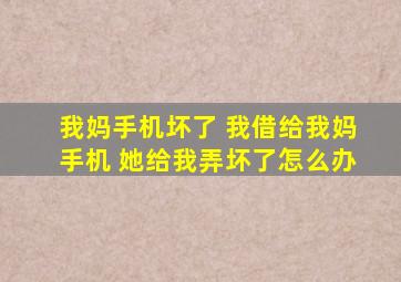 我妈手机坏了 我借给我妈手机 她给我弄坏了怎么办